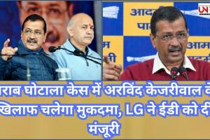 शराब घोटाला केस में अरविंद केजरीवाल के खिलाफ चलेगा मुकदमा, LG ने ईडी को दी मंजूरी